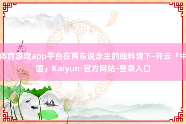 体育游戏app平台在两东说念主的细料理下-开云「中国」Kaiyun·官方网站-登录入口