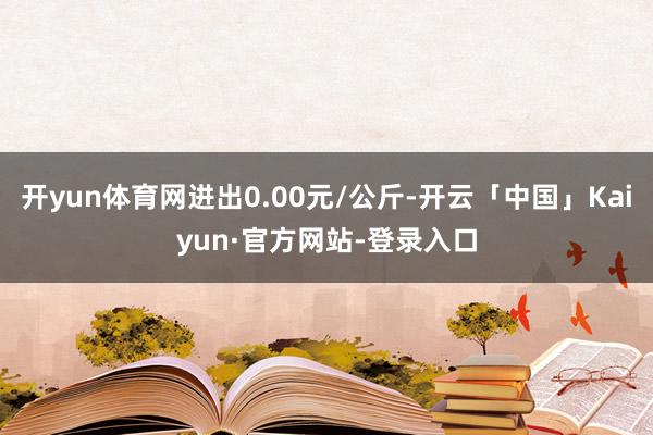 开yun体育网进出0.00元/公斤-开云「中国」Kaiyun·官方网站-登录入口