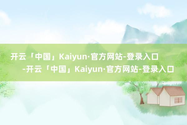 开云「中国」Kaiyun·官方网站-登录入口            -开云「中国」Kaiyun·官方网站-登录入口