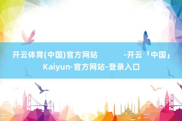 开云体育(中国)官方网站            -开云「中国」Kaiyun·官方网站-登录入口