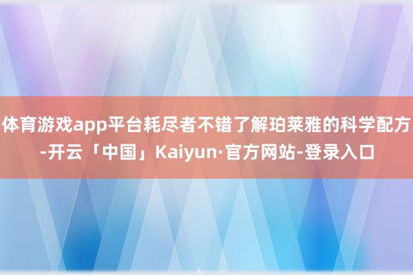 体育游戏app平台耗尽者不错了解珀莱雅的科学配方-开云「中国」Kaiyun·官方网站-登录入口