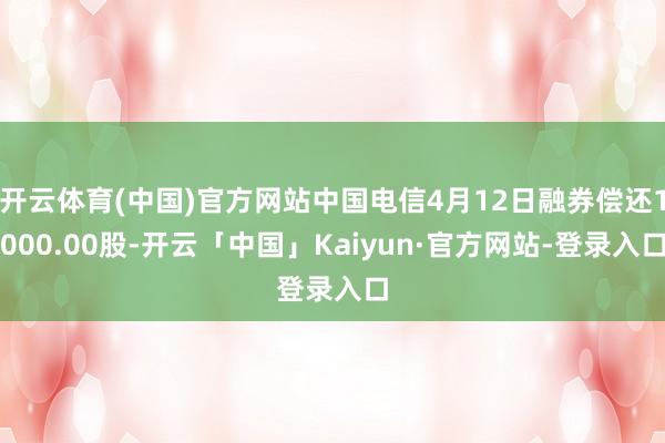 开云体育(中国)官方网站中国电信4月12日融券偿还1000.00股-开云「中国」Kaiyun·官方网站-登录入口