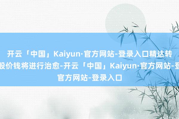 开云「中国」Kaiyun·官方网站-登录入口精达转债的转股价钱将进行治愈-开云「中国」Kaiyun·官方网站-登录入口