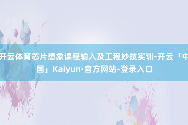 开云体育芯片想象课程输入及工程妙技实训-开云「中国」Kaiyun·官方网站-登录入口