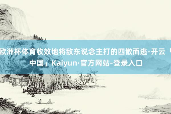 欧洲杯体育收效地将敌东说念主打的四散而逃-开云「中国」Kaiyun·官方网站-登录入口