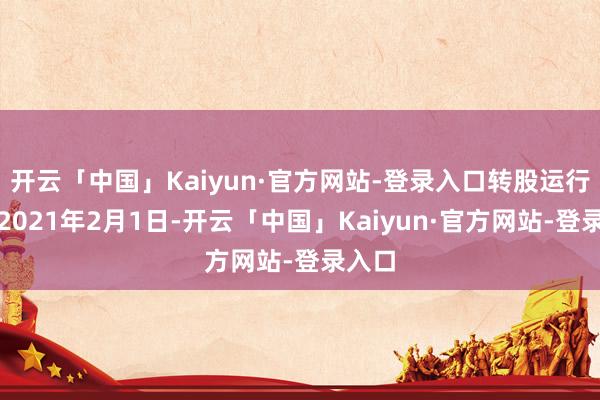 开云「中国」Kaiyun·官方网站-登录入口转股运行日为2021年2月1日-开云「中国」Kaiyun·官方网站-登录入口