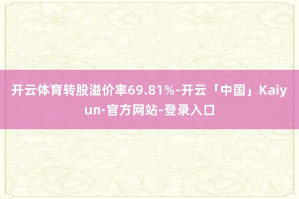 开云体育转股溢价率69.81%-开云「中国」Kaiyun·官方网站-登录入口