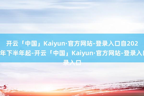 开云「中国」Kaiyun·官方网站-登录入口自2024年下半年起-开云「中国」Kaiyun·官方网站-登录入口