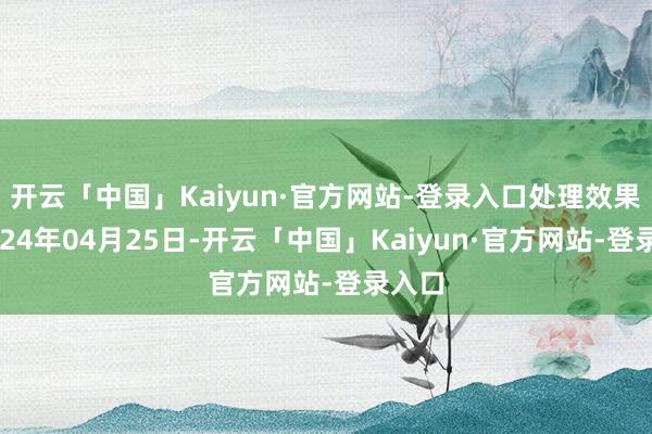 开云「中国」Kaiyun·官方网站-登录入口处理效果：2024年04月25日-开云「中国」Kaiyun·官方网站-登录入口