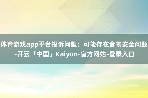 体育游戏app平台投诉问题：可能存在食物安全问题-开云「中国」Kaiyun·官方网站-登录入口