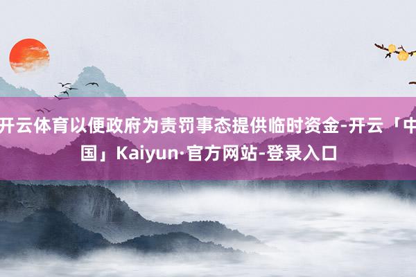 开云体育以便政府为责罚事态提供临时资金-开云「中国」Kaiyun·官方网站-登录入口