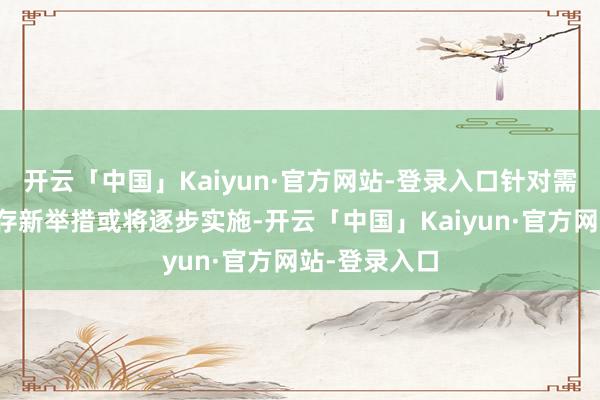 开云「中国」Kaiyun·官方网站-登录入口针对需求端的去库存新举措或将逐步实施-开云「中国」Kaiyun·官方网站-登录入口