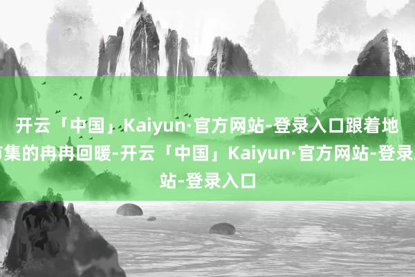 开云「中国」Kaiyun·官方网站-登录入口跟着地产市集的冉冉回暖-开云「中国」Kaiyun·官方网站-登录入口