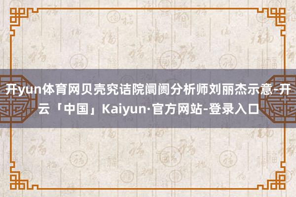 开yun体育网贝壳究诘院阛阓分析师刘丽杰示意-开云「中国」Kaiyun·官方网站-登录入口