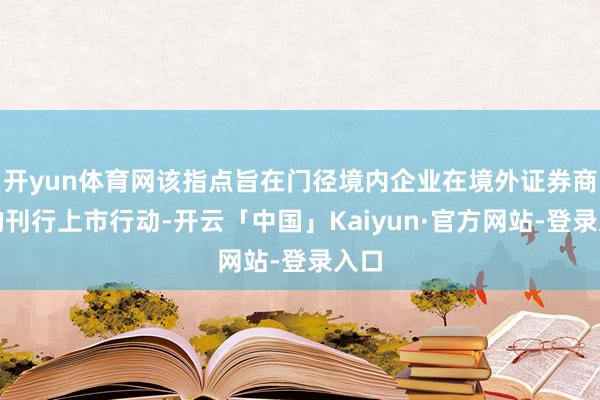 开yun体育网该指点旨在门径境内企业在境外证券商场的刊行上市行动-开云「中国」Kaiyun·官方网站-登录入口