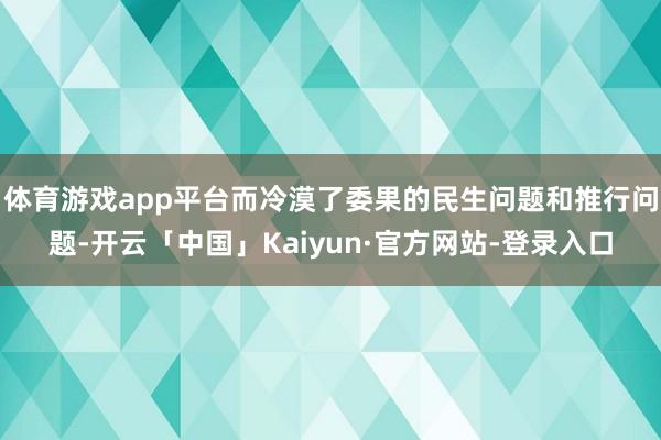 体育游戏app平台而冷漠了委果的民生问题和推行问题-开云「中国」Kaiyun·官方网站-登录入口