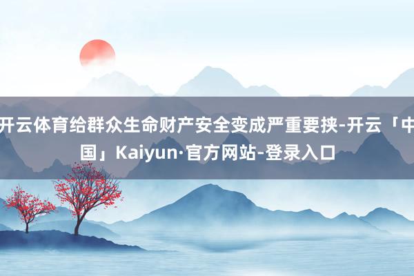 开云体育给群众生命财产安全变成严重要挟-开云「中国」Kaiyun·官方网站-登录入口