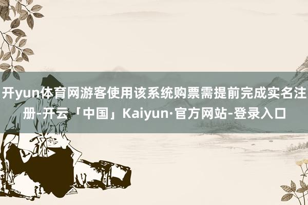 开yun体育网游客使用该系统购票需提前完成实名注册-开云「中国」Kaiyun·官方网站-登录入口