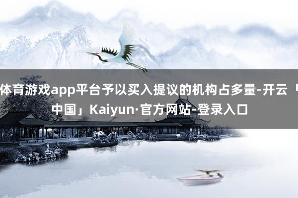 体育游戏app平台予以买入提议的机构占多量-开云「中国」Kaiyun·官方网站-登录入口