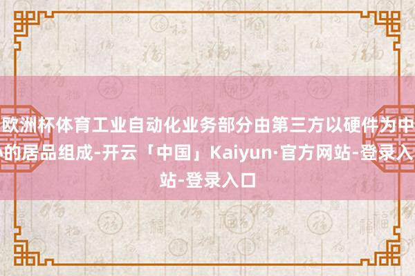 欧洲杯体育工业自动化业务部分由第三方以硬件为中心的居品组成-开云「中国」Kaiyun·官方网站-登录入口