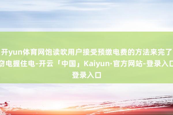 开yun体育网饱读吹用户接受预缴电费的方法来完了窃电握住电-开云「中国」Kaiyun·官方网站-登录入口