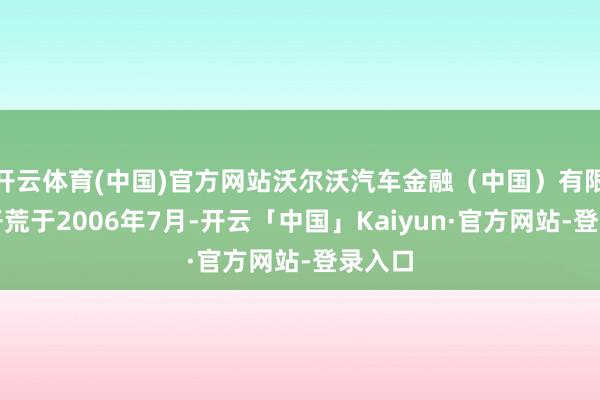 开云体育(中国)官方网站沃尔沃汽车金融（中国）有限公司开荒于2006年7月-开云「中国」Kaiyun·官方网站-登录入口