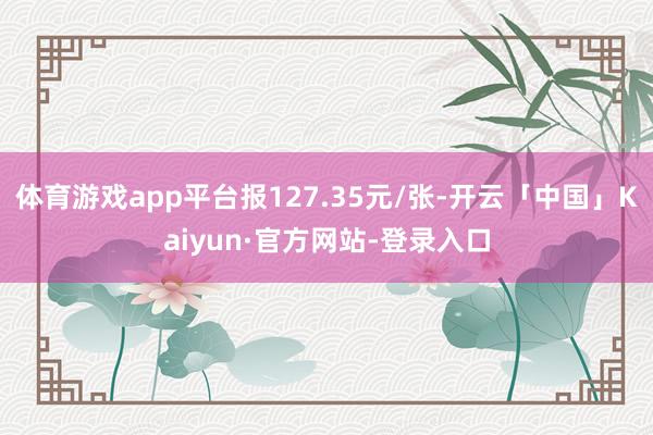 体育游戏app平台报127.35元/张-开云「中国」Kaiyun·官方网站-登录入口