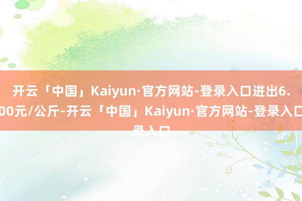 开云「中国」Kaiyun·官方网站-登录入口进出6.00元/公斤-开云「中国」Kaiyun·官方网站-登录入口