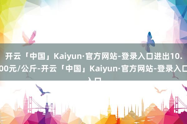 开云「中国」Kaiyun·官方网站-登录入口进出10.00元/公斤-开云「中国」Kaiyun·官方网站-登录入口