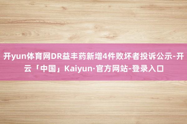 开yun体育网DR益丰药新增4件败坏者投诉公示-开云「中国」Kaiyun·官方网站-登录入口