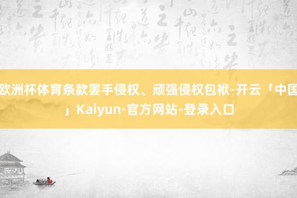 欧洲杯体育条款罢手侵权、顽强侵权包袱-开云「中国」Kaiyun·官方网站-登录入口