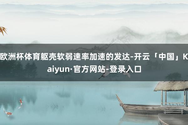 欧洲杯体育躯壳软弱速率加速的发达-开云「中国」Kaiyun·官方网站-登录入口