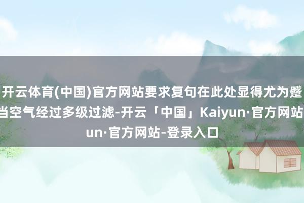 开云体育(中国)官方网站要求复句在此处显得尤为蹙迫：只好当空气经过多级过滤-开云「中国」Kaiyun·官方网站-登录入口