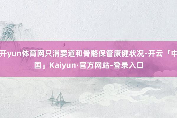 开yun体育网只消要道和骨骼保管康健状况-开云「中国」Kaiyun·官方网站-登录入口