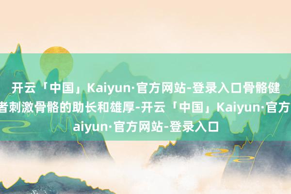 开云「中国」Kaiyun·官方网站-登录入口骨骼健康：步辇儿或者刺激骨骼的助长和雄厚-开云「中国」Kaiyun·官方网站-登录入口