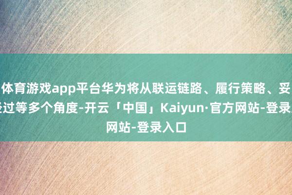 体育游戏app平台华为将从联运链路、履行策略、妥洽经过等多个角度-开云「中国」Kaiyun·官方网站-登录入口