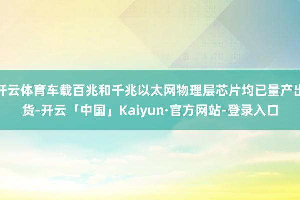 开云体育车载百兆和千兆以太网物理层芯片均已量产出货-开云「中国」Kaiyun·官方网站-登录入口