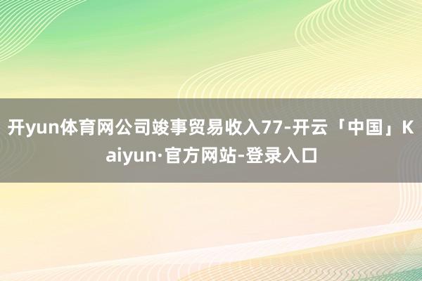 开yun体育网公司竣事贸易收入77-开云「中国」Kaiyun·官方网站-登录入口