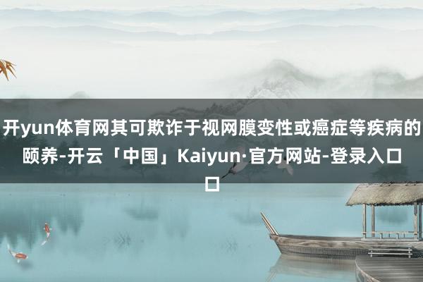 开yun体育网其可欺诈于视网膜变性或癌症等疾病的颐养-开云「中国」Kaiyun·官方网站-登录入口