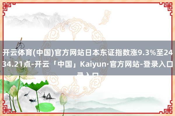 开云体育(中国)官方网站日本东证指数涨9.3%至2434.21点-开云「中国」Kaiyun·官方网站-登录入口