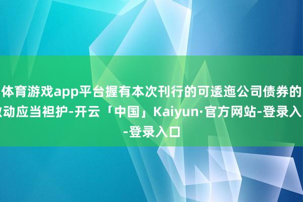 体育游戏app平台握有本次刊行的可逶迤公司债券的激动应当袒护-开云「中国」Kaiyun·官方网站-登录入口