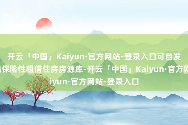 开云「中国」Kaiyun·官方网站-登录入口可自发请求提前退出保险性租借住房房源库-开云「中国」Kaiyun·官方网站-登录入口