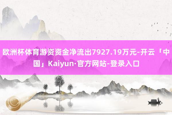 欧洲杯体育游资资金净流出7927.19万元-开云「中国」Kaiyun·官方网站-登录入口