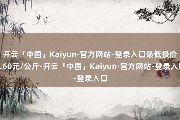 开云「中国」Kaiyun·官方网站-登录入口最低报价9.60元/公斤-开云「中国」Kaiyun·官方网站-登录入口