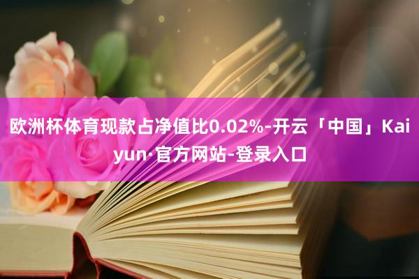 欧洲杯体育现款占净值比0.02%-开云「中国」Kaiyun·官方网站-登录入口