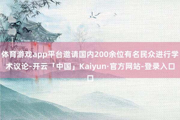 体育游戏app平台邀请国内200余位有名民众进行学术议论-开云「中国」Kaiyun·官方网站-登录入口