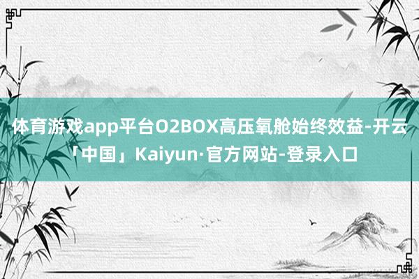 体育游戏app平台O2BOX高压氧舱始终效益-开云「中国」Kaiyun·官方网站-登录入口