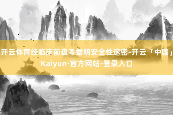 开云体育经临床前盘考据明安全性邃密-开云「中国」Kaiyun·官方网站-登录入口