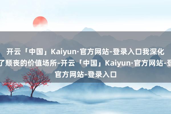 开云「中国」Kaiyun·官方网站-登录入口我深化体会到了颓丧的价值场所-开云「中国」Kaiyun·官方网站-登录入口