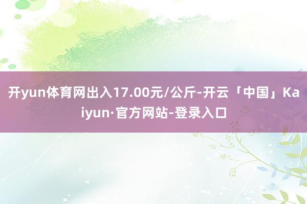 开yun体育网出入17.00元/公斤-开云「中国」Kaiyun·官方网站-登录入口